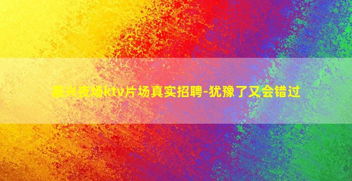 嘉兴夜场ktv片场真实招聘-犹豫了又会错过
